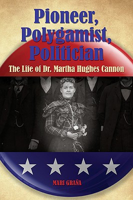 Pioneer, Polygamist, Politician: The Life of Dr. Martha Hughes Cannon - Grana, Mari
