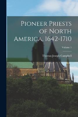 Pioneer Priests of North America, 1642-1710; Volume 1 - Campbell, Thomas Joseph