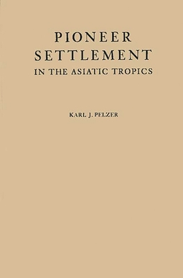 Pioneer Settlement in the Asiatic Tropics: Studies in Land Utilization and Agricultural Colonization in Southeastern Asia - Pelzer, Karl J, and Unknown