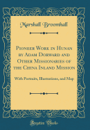 Pioneer Work in Hunan by Adam Dorward and Other Missionaries of the China Inland Mission: With Portraits, Illustrations, and Map (Classic Reprint)