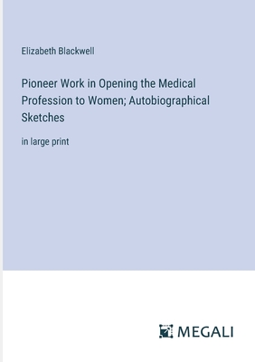 Pioneer Work in Opening the Medical Profession to Women; Autobiographical Sketches: in large print - Blackwell, Elizabeth