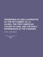 Pioneering in Cuba: A Narrative of the Settlement of La Gloria, the First American Colony in Cuba, and the Early Experiences of the Pioneers