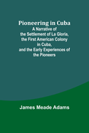 Pioneering in Cuba; A Narrative of the Settlement of La Gloria, the First American Colony in Cuba, and the Early Experiences of the Pioneers