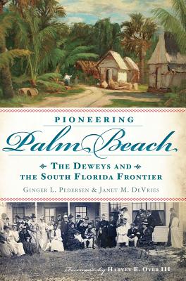 Pioneering Palm Beach: The Deweys and the South Florida Frontier - Pedersen, Ginger L, and DeVries, Janet M, and Oyer, Harvey E III (Foreword by)