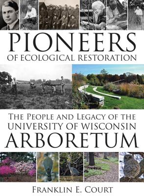 Pioneers of Ecological Restoration: The People and Legacy of the University of Wisconsin Arboretum - Court, Franklin E