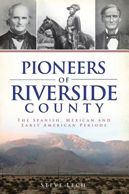 Pioneers of Riverside County: The Spanish, Mexican and Early American Periods - Lech, Steve