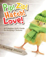 Pip! Zip! Hatch! Love!: A Complete Kid's Guide to Keeping Chickens