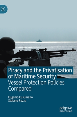 Piracy and the Privatisation of Maritime Security: Vessel Protection Policies Compared - Cusumano, Eugenio, and Ruzza, Stefano