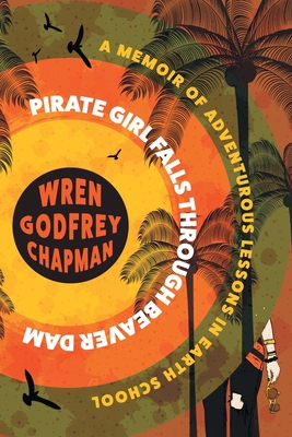 Pirate Girl Falls through Beaver Dam: A Memoir of Adventurous Lessons in Earth School - Godfrey Chapman, Wren