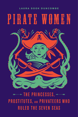 Pirate Women: The Princesses, Prostitutes, and Privateers Who Ruled the Seven Seas - Duncombe, Laura Sook