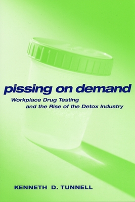 Pissing on Demand: Workplace Drug Testing and the Rise of the Detox Industry - Tunnell, Ken D