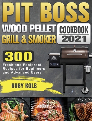 Pit Boss Wood Pellet Grill & Smoker Cookbook 2021: 300 Fresh and Foolproof Recipes for Beginners and Advanced Users - Kolb, Ruby