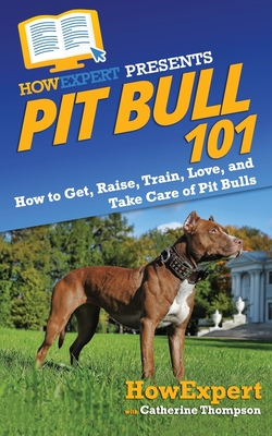 Pit Bull 101: How to Get, Raise, Train, Love, and Take Care of Pit Bulls - Thompson, Catherine, and Howexpert