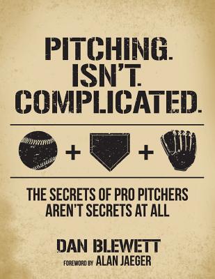 Pitching. Isn't. Complicated.: The Secrets Of Pro Pitchers Aren't Secrets At All - Jaeger, Alan (Foreword by), and Blewett, Dan