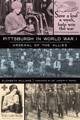 Pittsburgh in World War I: Arsenal of the Allies - Williams, Elizabeth, and Rishel, Joseph F, Dr. (Foreword by)