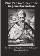 Pius IV.: Architekt der Gegenreformation: Ein visionrer Papst und sein Beitrag zur Einheit der Kirche