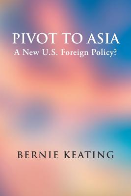 Pivot to Asia: A New U.S. Foreign Policy? - Keating, Bernie