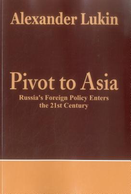 Pivot to Asia: Russia's Foreign Policy Enters the 21st Century - Lukin, Alexander