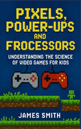 Pixels, Power-Ups, and Processors: Understanding the Science of Video Games For Kids