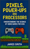 Pixels, Power-Ups, and Processors: Understanding the Science of Video Games For Kids