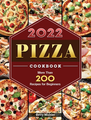 Pizza Cookbook 2022: More Than 200 Recipes for Beginners - Mishler, Betty