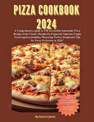 Pizza cookbook 2024: A Comprehensive guide to 138 Irresistible homemade Pizza Recipes from Classic Margherita, Pepperoni Supreme, Veggie Extravaganza, Mastering Perfect Dough, and Tips for Piz - M I, Ola, and Jones, Dana K