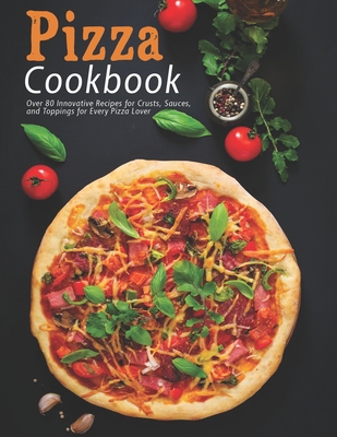 Pizza Cookbook: Over 80 Innovative Recipes for Crusts, Sauces, and Toppings for Every Pizza Lover - Heckman, Jaime