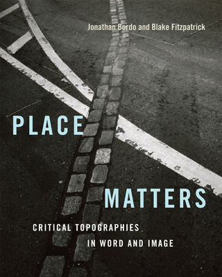 Place Matters: Critical Topographies in Word and Image - Bordo, Jonathan (Editor), and Fitzpatrick, Blake (Editor), and Mitchell, W J T (Prologue by)