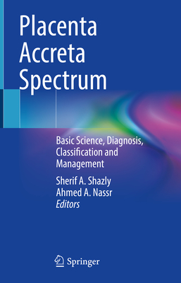 Placenta Accreta Spectrum: Basic Science, Diagnosis, Classification and Management - Shazly, Sherif A. (Editor), and Nassr, Ahmed A. (Editor)