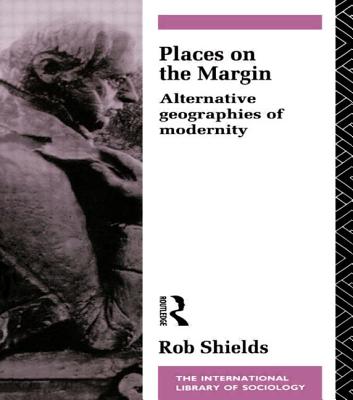 Places on the Margin: Alternative Geographies of Modernity - Shields, Rob