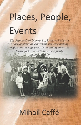 Places, People and Events: The Spaniards of Dmbovica, Prahova Valley as a cosmopolitan oil extraction and wine making region, my teenage years in unsettling times, the Jewish factor, architecture, new family, allotment and fun - Shirley-Smith, Ileana (Translated by), and Shirley-Smith, Chris (Editor), and Sommer, Andrei (Contributions by)