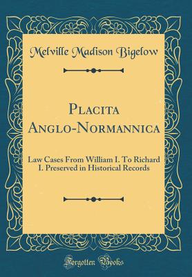 Placita Anglo-Normannica: Law Cases from William I. to Richard I. Preserved in Historical Records (Classic Reprint) - Bigelow, Melville Madison