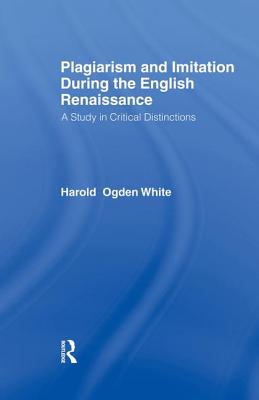 Plagiarism and Imitation During the English Renaissance: A Study in Critical Distinctions - White, Harold Ogden