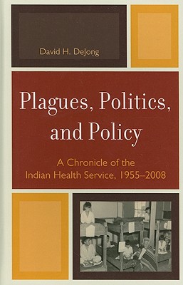 Plagues, Politics, and Policy: A Chronicle of the Indian Health Service, 1955-2008 - DeJong, David H.