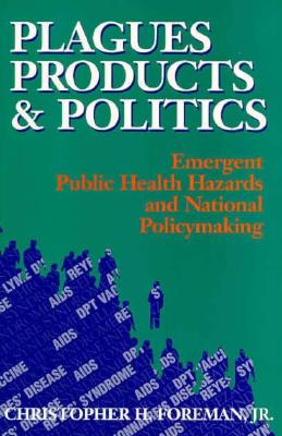 Plagues, Products, and Politics: Emergent Public Health Hazards and National Policymaking - Foreman, Christopher H