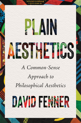 Plain Aesthetics: A Common-Sense Approach to Philosophical Aesthetics - Fenner, David