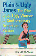 Plain and Ugly Janes: The Rise of the Ugly Woman in Contemporary American Fiction - Wright, Charlotte M