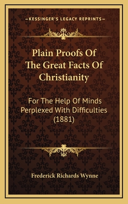 Plain Proofs of the Great Facts of Christianity: For the Help of Minds Perplexed with Difficulties (1881) - Wynne, Frederick Richards