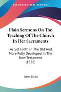 Plain Sermons On The Teaching Of The Church In Her Sacraments: As Set Forth In The Old And More Fully Developed In The New Testament (1856)