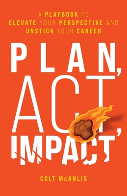 Plan, Act, Impact: A Playbook to Elevate Your Perspective and Unstick Your Career - McAnlis, Colt