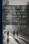 Plan De Estudios Decretado Por S. M. En 17 De Setiembre De 1845: Seguido Del Cuadro General De Asignaturas Para Las Universidades Del Reino, Y De Las Reales Ordenes Expedidas Para Su Ejecuci?n...