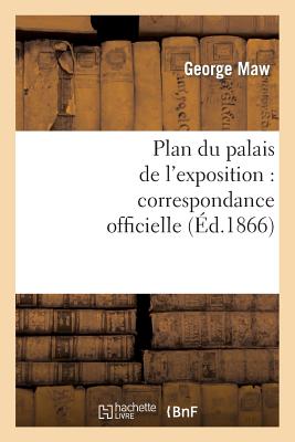 Plan Du Palais de l'Exposition: Correspondance Officielle Et Autre Relative Au Plan Promulgu? - Maw, George, and Payne, Edward John