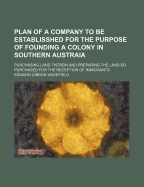Plan of a Company to Be Establisshed for the Purpose of Founding a Colony in Southern Austraia: Purchasing Land Therein and Preparing the Land So Purchased for the Reception of Immigrants