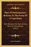 Plan Of Parliamentary Reform, In The Form Of A Catechism: With Reasons For Each Article, With An Introduction (1817)
