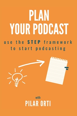 Plan Your Podcast: Use the STEP framework to start podcasting - Orti, Pilar