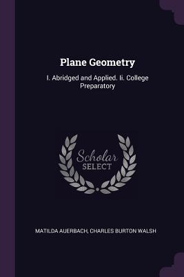 Plane Geometry: I. Abridged and Applied. Ii. College Preparatory - Auerbach, Matilda, and Walsh, Charles Burton