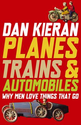Planes, Trains and Automobiles: Why Men Like Things that Go - Kieran, Dan