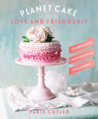 Planet Cake Love and Friendship: Celebration cakes to show how much you care - Cutler, Paris