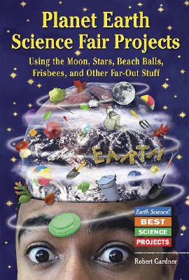 Planet Earth Science Fair Projects: Using the Moon, Stars, Beach Balls, Frisbees, and Other Far-Out Stuff - Gardner, Robert