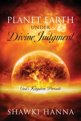 Planet Earth Under Divine Judgment: God's Kingdom Prevails - Hanna, Shawki